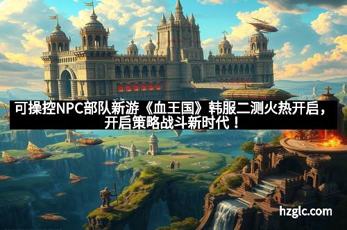 可操控NPC部队新游《血王国》韩服二测火热开启，开启策略战斗新时代！